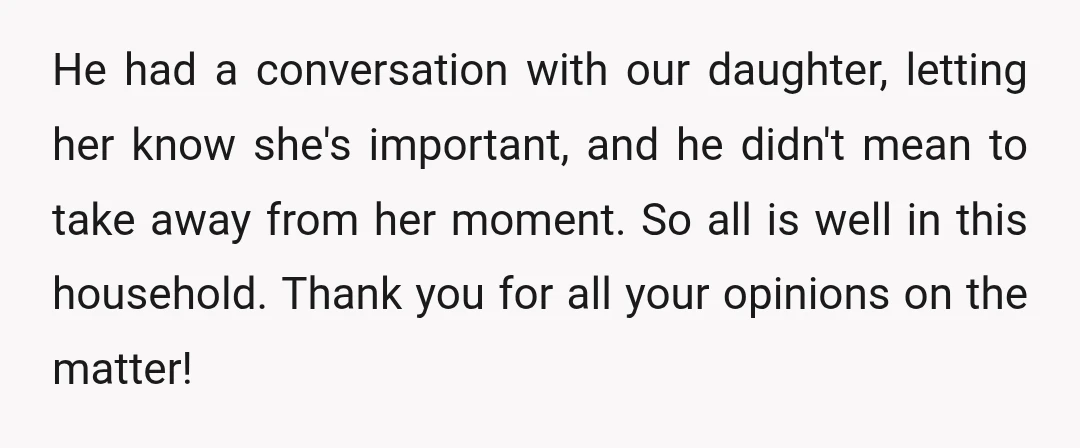 He had a conversation with our daughter, letting her know she's important, and he didn't mean to take away from her moment. So all is well in this household. Thank...