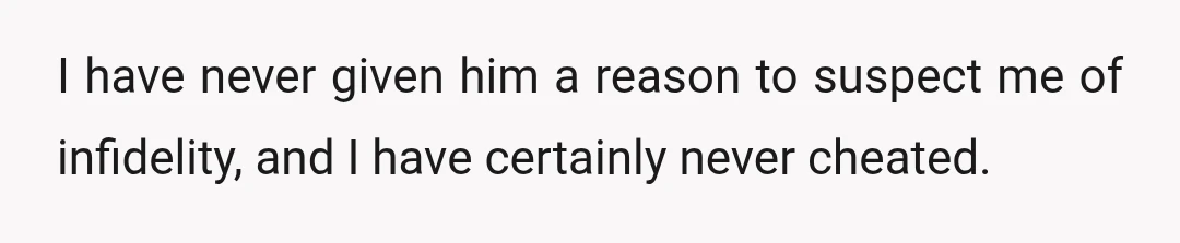 I have never given him a reason to suspect me of infidelity, and I have certainly never cheated.