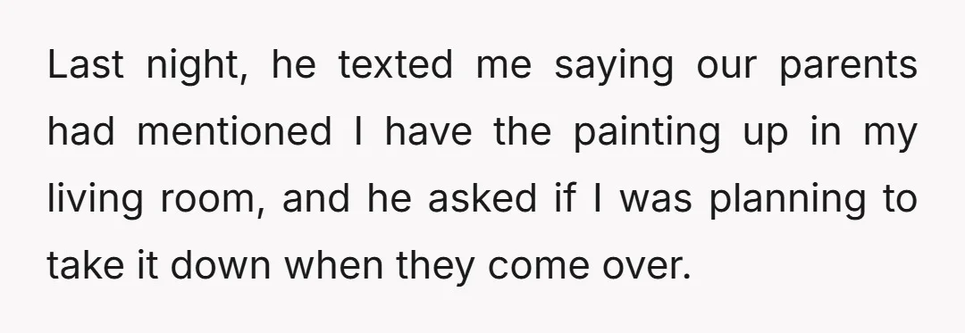 Last night, he texted me saying our parents had mentioned I have the painting up in my living room, and he asked if I was planning to take it down...