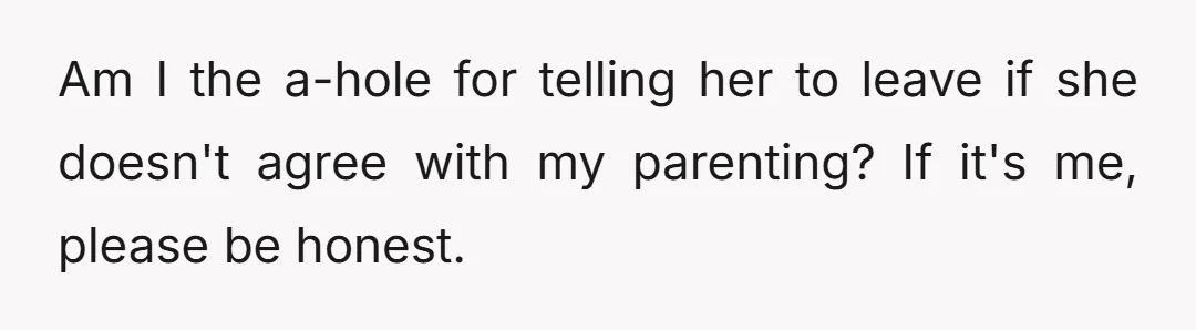 Am I the a-hole for telling her to leave if she doesn't agree with my parenting? If it's me, please be honest.