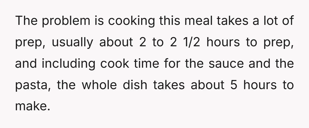 The problem is cooking this meal takes a lot of prep, usually about 2 to 2 1/2 hours to prep, and including cook time for the sauce and the pasta,...