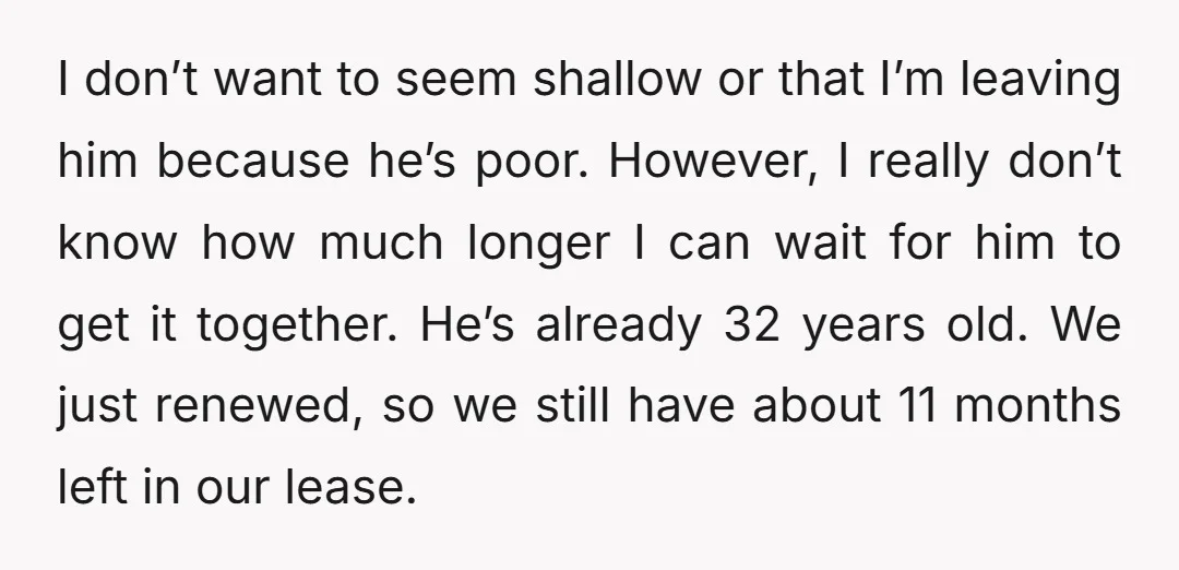I don’t want to seem shallow or that I’m leaving him because he’s poor. However, I really don’t know how much longer I can wait for him to get it...