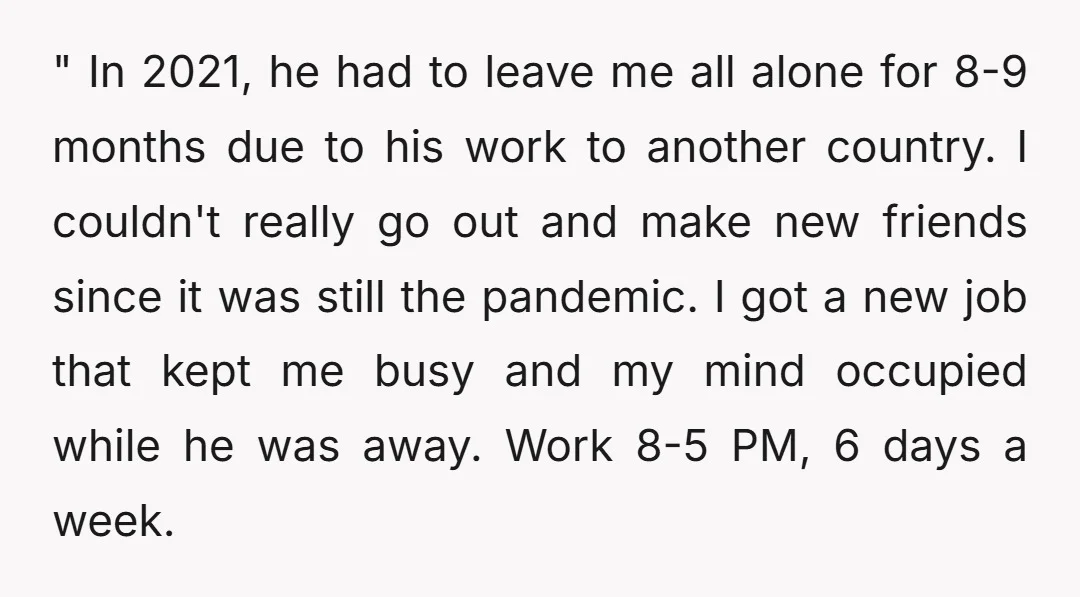 " In 2021, he had to leave me all alone for 8-9 months due to his work to another country. I couldn't really go out and make new friends since...