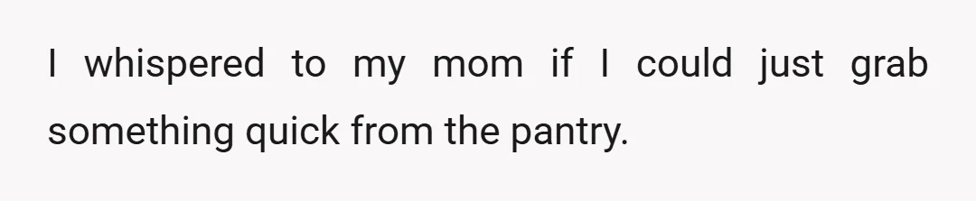 I whispered to my mom if I could just grab something quick from the pantry.