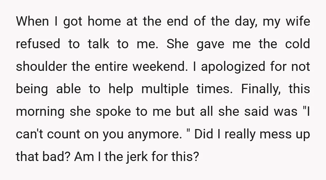 When I got home at the end of the day, my wife refused to talk to me. She gave me the cold shoulder the entire weekend. I apologized for not...