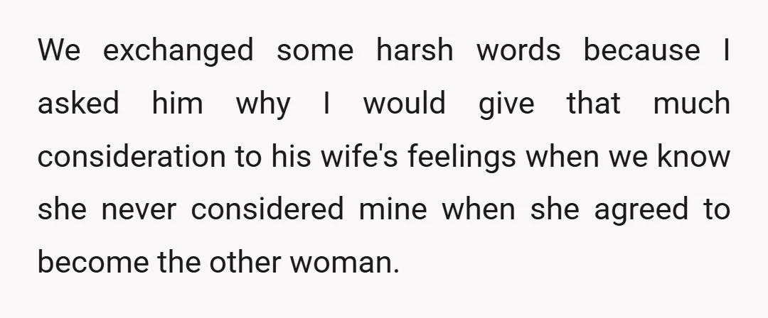 We exchanged some harsh words because I asked him why I would give that much consideration to his wife's feelings when we know she never considered mine when she agreed...