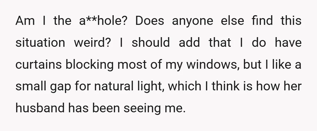 Am I the a**hole? Does anyone else find this situation weird? I should add that I do have curtains blocking most of my windows, but I like a small gap...