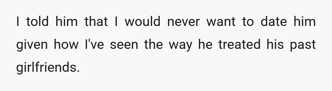 I told him that I would never want to date him given how I've seen the way he treated his past girlfriends.