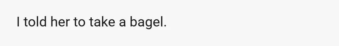 I told her to take a bagel.