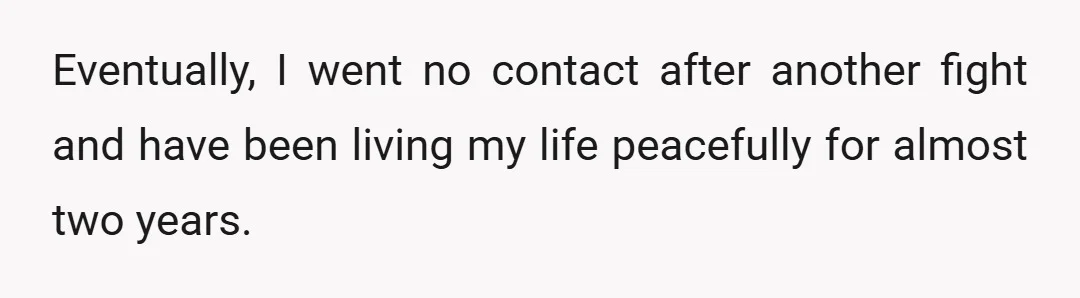 Eventually, I went no contact after another fight and have been living my life peacefully for almost two years.