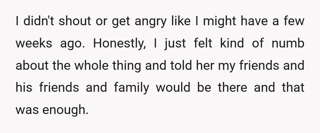 I didn't shout or get angry like I might have a few weeks ago. Honestly, I just felt kind of numb about the whole thing and told her my friends...
