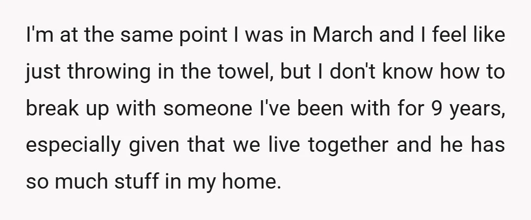 I'm at the same point I was in March and I feel like just throwing in the towel, but I don't know how to break up with someone I've been...