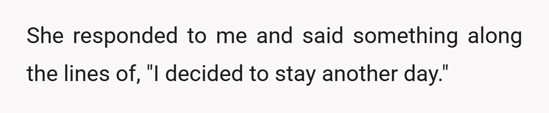 She responded to me and said something along the lines of, "I decided to stay another day."