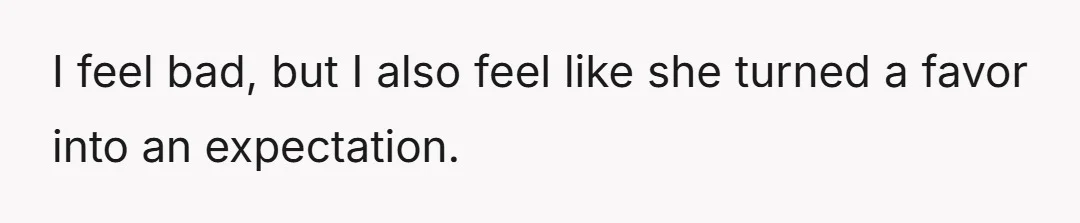 I feel bad, but I also feel like she turned a favor into an expectation.
