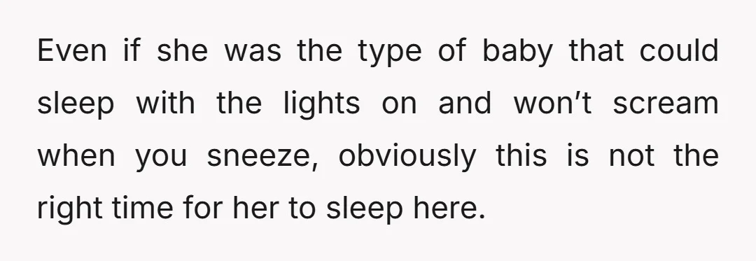 Even if she was the type of baby that could sleep with the lights on and won’t scream when you sneeze, obviously this is not the right time for her...
