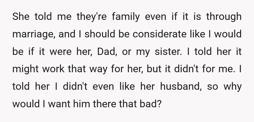 She told me they're family even if it is through marriage, and I should be considerate like I would be if it were her, Dad, or my sister. I told...