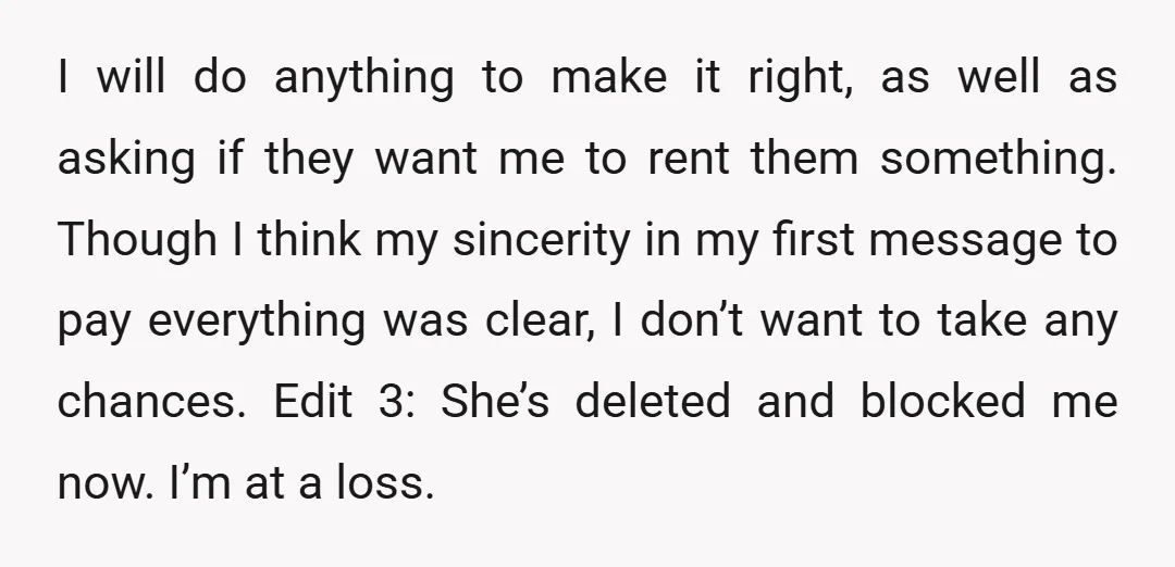 I will do anything to make it right, as well as asking if they want me to rent them something. Though I think my sincerity in my first message to...