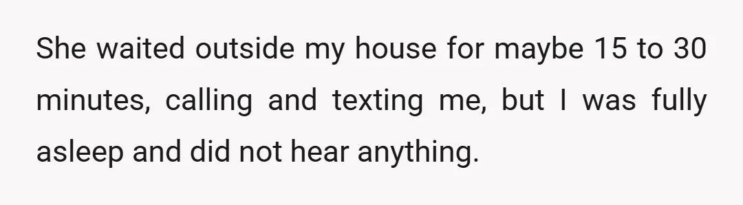 She waited outside my house for maybe 15 to 30 minutes, calling and texting me, but I was fully asleep and did not hear anything.