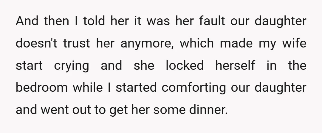 And then I told her it was her fault our daughter doesn't trust her anymore, which made my wife start crying and she locked herself in the bedroom while I...