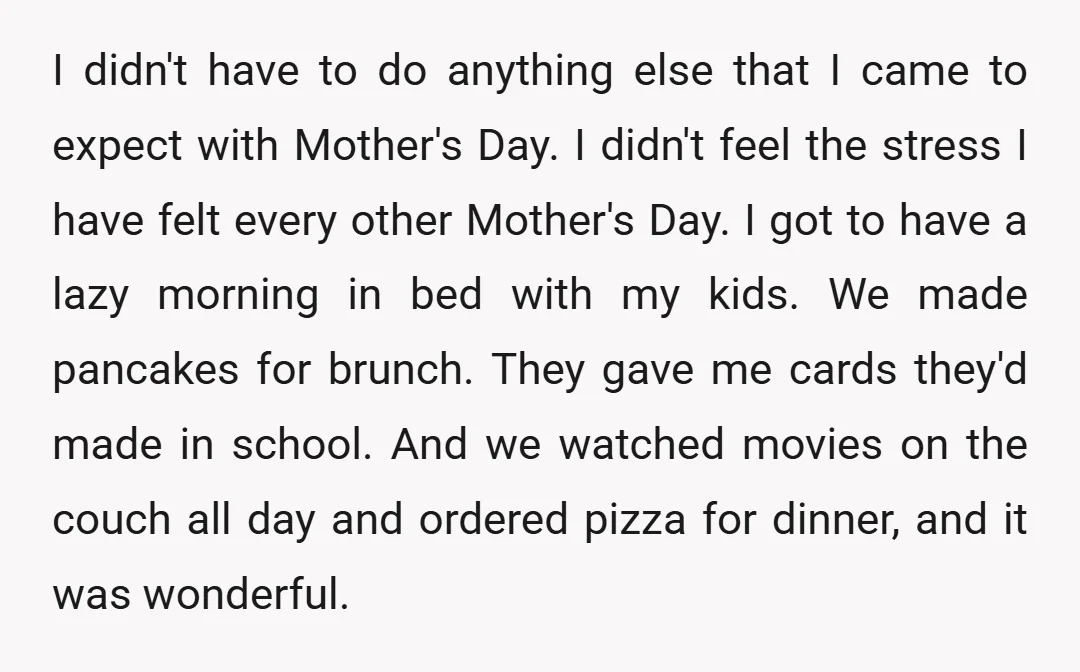 I didn't have to do anything else that I came to expect with Mother's Day. I didn't feel the stress I have felt every other Mother's Day. I got to...