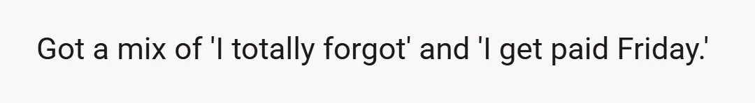 Got a mix of 'I totally forgot' and 'I get paid Friday.'