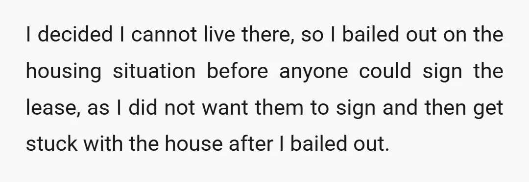I decided I cannot live there, so I bailed out on the housing situation before anyone could sign the lease, as I did not want them to sign and then...
