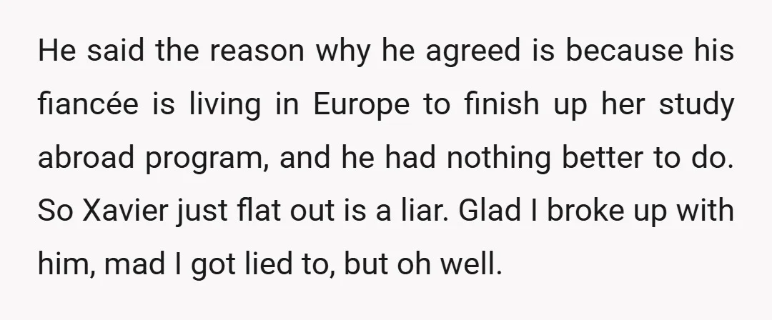 He said the reason why he agreed is because his fiancée is living in Europe to finish up her study abroad program, and he had nothing better to do. So...