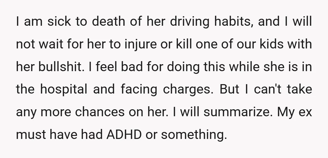 I am sick to death of her driving habits, and I will not wait for her to injure or kill one of our kids with her bullshit. I feel bad...