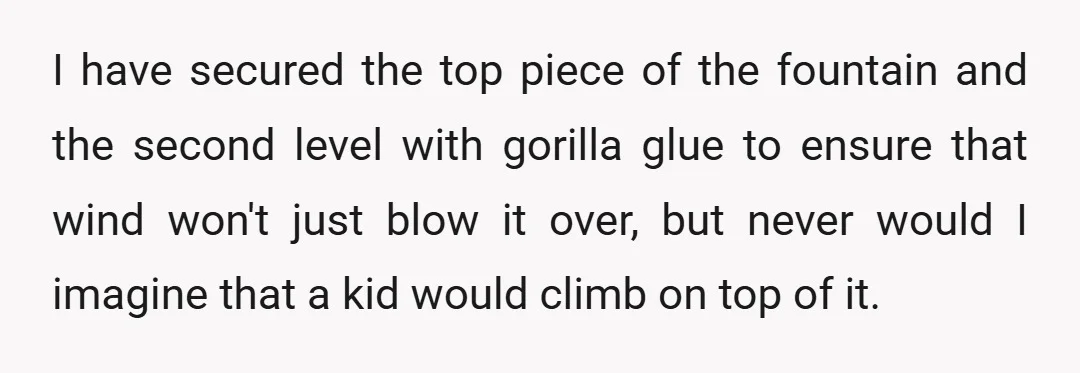 I have secured the top piece of the fountain and the second level with gorilla glue to ensure that wind won't just blow it over, but never would I imagine...