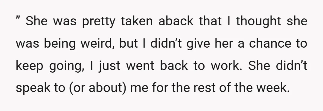 ” She was pretty taken aback that I thought she was being weird, but I didn’t give her a chance to keep going, I just went back to work. She...