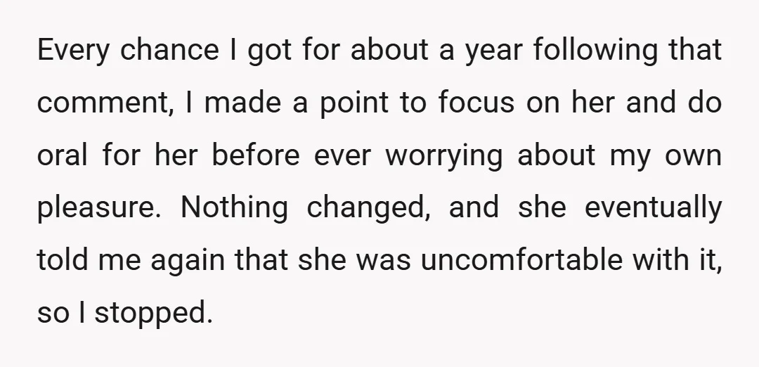 Every chance I got for about a year following that comment, I made a point to focus on her and do oral for her before ever worrying about my own...