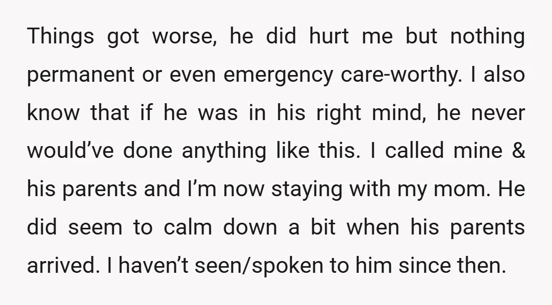 Things got worse, he did hurt me but nothing permanent or even emergency care-worthy. I also know that if he was in his right mind, he never would’ve done anything...