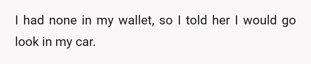 I had none in my wallet, so I told her I would go look in my car.