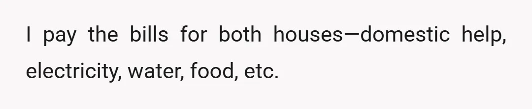 I pay the bills for both houses—domestic help, electricity, water, food, etc.