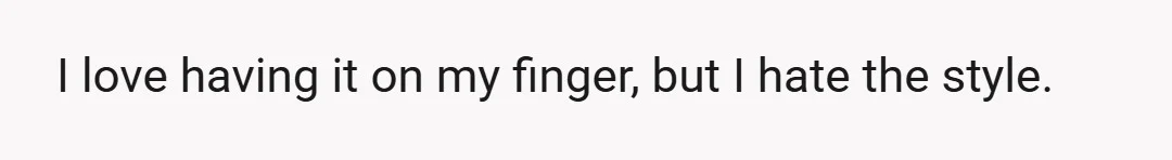 I love having it on my finger, but I hate the style.
