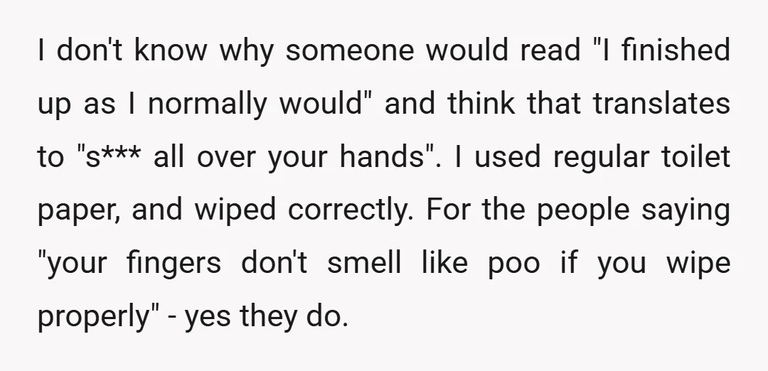 I don't know why someone would read "I finished up as I normally would" and think that translates to "s*** all over your hands". I used regular toilet paper, and...