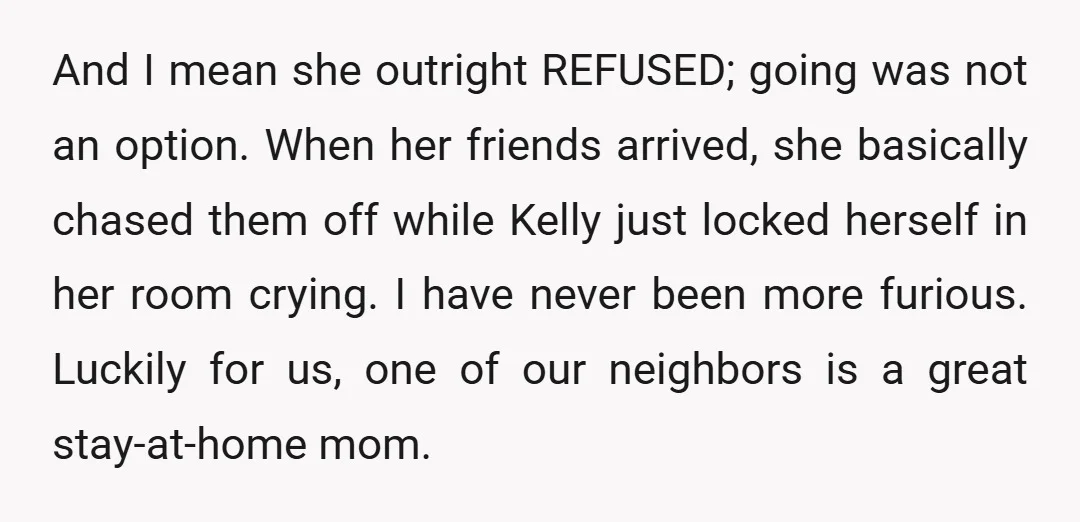 And I mean she outright REFUSED; going was not an option. When her friends arrived, she basically chased them off while Kelly just locked herself in her room crying. I...
