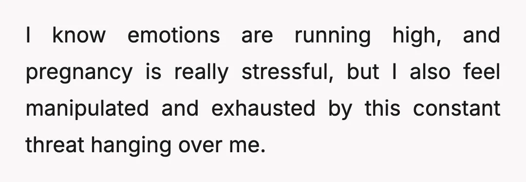 I know emotions are running high, and pregnancy is really stressful, but I also feel manipulated and exhausted by this constant threat hanging over me.