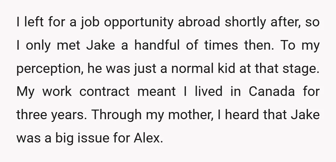 I left for a job opportunity abroad shortly after, so I only met Jake a handful of times then. To my perception, he was just a normal kid at that...
