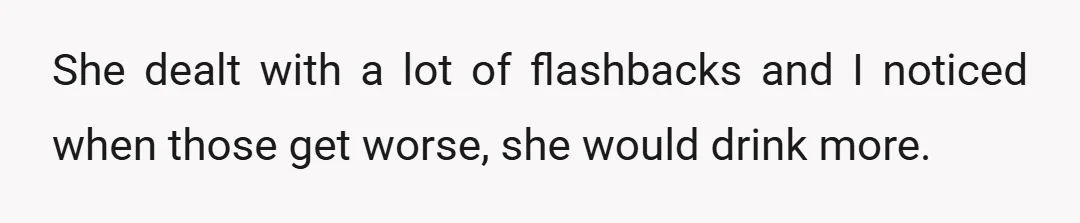 She dealt with a lot of flashbacks and I noticed when those get worse, she would drink more.