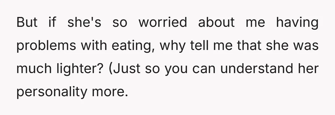 But if she's so worried about me having problems with eating, why tell me that she was much lighter? (Just so you can understand her personality more.