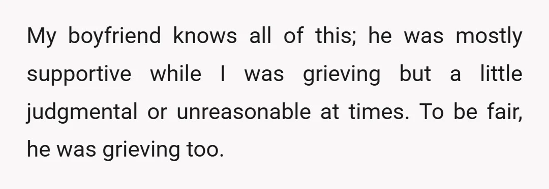 My boyfriend knows all of this; he was mostly supportive while I was grieving but a little judgmental or unreasonable at times. To be fair, he was grieving too.