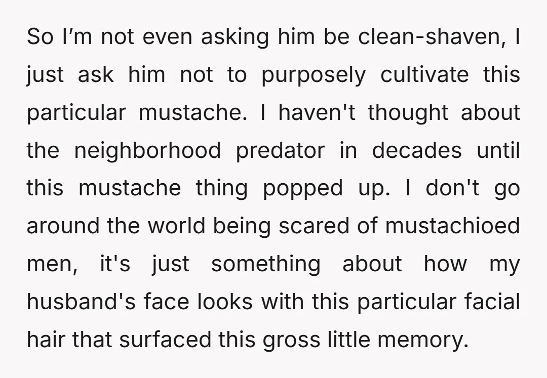 So I’m not even asking him be clean-shaven, I just ask him not to purposely cultivate this particular mustache. I haven't thought about the neighborhood predator in decades until this...