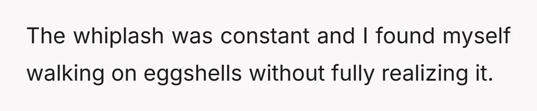 The whiplash was constant and I found myself walking on eggshells without fully realizing it.