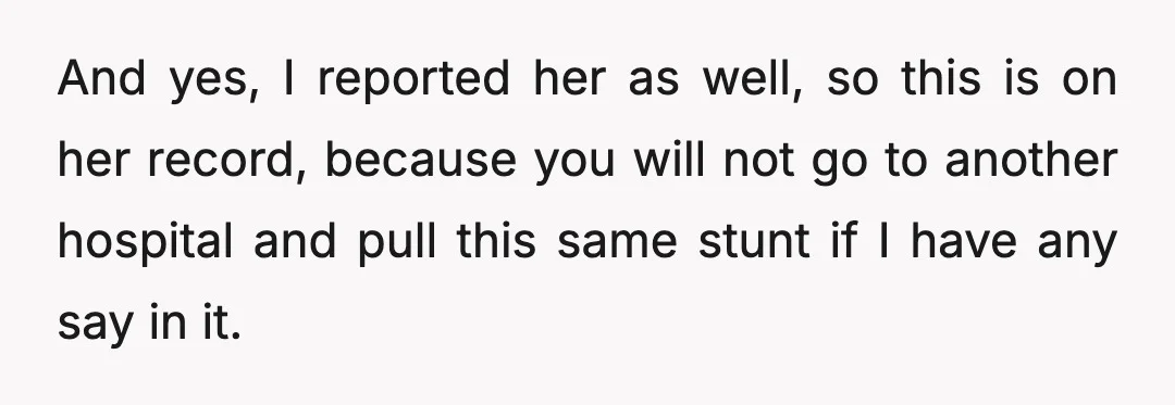 And yes, I reported her as well, so this is on her record, because you will not go to another hospital and pull this same stunt if I have any...