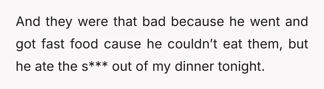 And they were that bad because he went and got fast food cause he couldn’t eat them, but he ate the s*** out of my dinner tonight.
