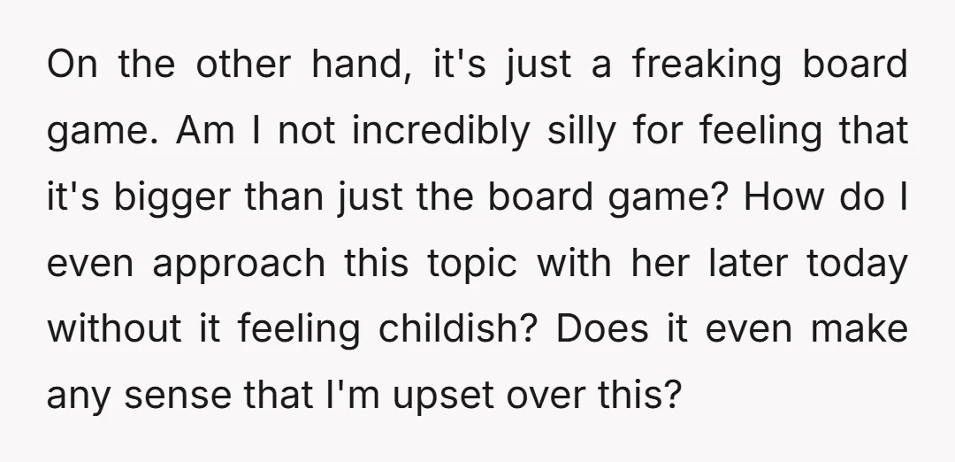 On the other hand, it's just a freaking board game. Am I not incredibly silly for feeling that it's bigger than just the board game? How do I even approach...