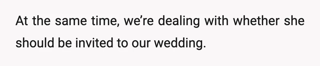 At the same time, we’re dealing with whether she should be invited to our wedding.