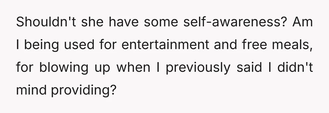 Shouldn't she have some self-awareness? Am I being used for entertainment and free meals, for blowing up when I previously said I didn't mind providing?