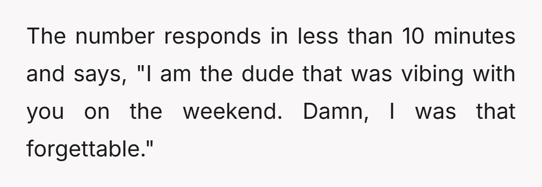 The number responds in less than 10 minutes and says, "I am the dude that was vibing with you on the weekend. Damn, I was that forgettable."